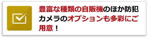 豊富な種類の自販機のほか防犯カメラのオプションも多彩にご用意!