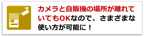 カメラと自販機の場所が離れていてもOKなので、さまざまな使い方が可能に!