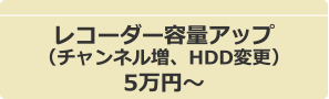 レコーダー容量アップ(チャンネル増、HDD変更)5万円~