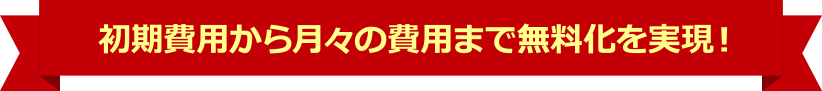 初期費用から月々の費用まで無料化を実現!